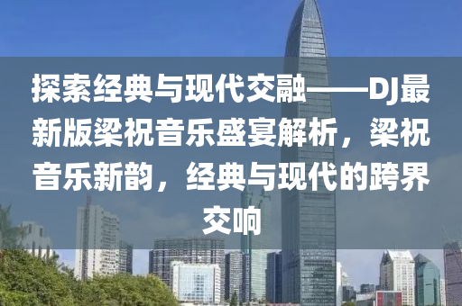 探(tan)索(suo)經典(dian)與(yu)現(xian)代交螎(rong)——DJ最新版樑(liang)祝(zhu)音樂(le)盛宴(yan)解析，樑祝(zhu)音(yin)樂(le)新(xin)韻(yun)，經(jing)典與現代(dai)的跨界(jie)交(jiao)響