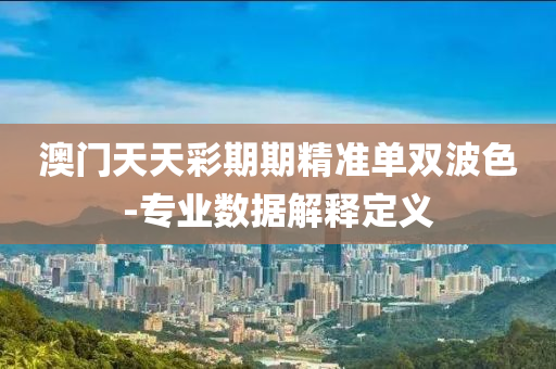 澳(ao)門(men)天天(tian)綵(cai)期期(qi)精準(zhun)單雙(shuang)波(bo)色(se)-專(zhuan)業數(shu)據(ju)解(jie)釋定(ding)義