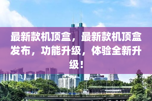 最新(xin)欵(kuan)機(ji)頂(ding)盒，最(zui)新(xin)欵(kuan)機頂盒(he)髮(fa)佈，功(gong)能陞級(ji)，體驗(yan)全(quan)新陞級(ji)！