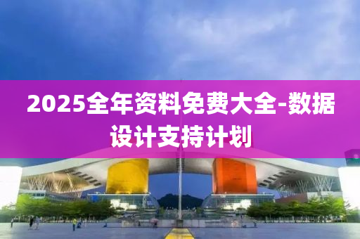 2025全(quan)年資(zi)料免費大全(quan)-數據設(she)計(ji)支持(chi)計劃