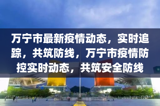 萬(wan)寧市(shi)最(zui)新(xin)疫(yi)情動態，實(shi)時(shi)追(zhui)蹤(zong)，共築防線(xian)，萬寧(ning)市疫(yi)情(qing)防控(kong)實時(shi)動態(tai)，共(gong)築安(an)全(quan)防(fang)線(xian)