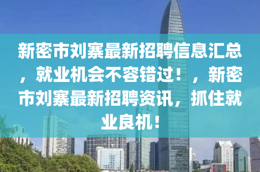 新密(mi)市劉(liu)寨(zhai)最(zui)新(xin)招(zhao)聘信(xin)息滙(hui)總(zong)，就業(ye)機會(hui)不(bu)容錯過(guo)！，新密市劉寨(zhai)最新(xin)招聘資訊，抓(zhua)住就業良(liang)機(ji)！