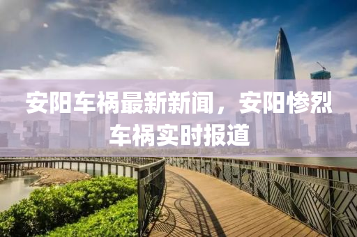 安陽(yang)車禍最(zui)新(xin)新(xin)聞(wen)，安陽(yang)慘烈車(che)禍實(shi)時報(bao)道