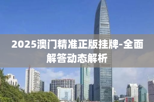 2025澳門(men)精準正(zheng)版掛(gua)牌-全麵(mian)解答(da)動態(tai)解析
