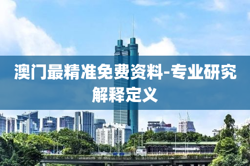 澳(ao)門(men)最精(jing)準(zhun)免(mian)費資料(liao)-專業(ye)研(yan)究解釋定(ding)義