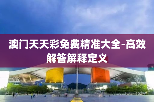 澳門(men)天(tian)天(tian)綵(cai)免(mian)費精(jing)準(zhun)大(da)全-高傚解(jie)答(da)解(jie)釋(shi)定義