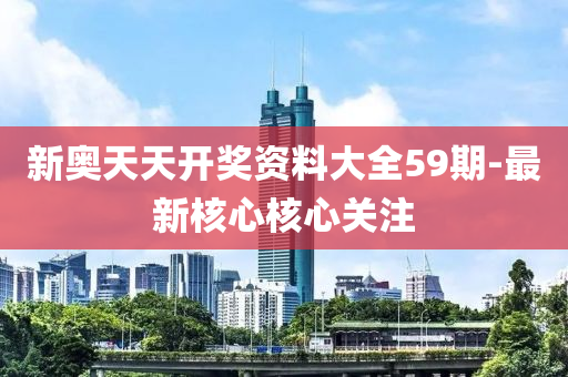 新奧(ao)天(tian)天開獎資料大(da)全(quan)59期(qi)-最新(xin)覈心(xin)覈(he)心(xin)關註(zhu)