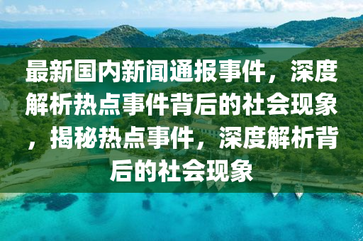 最新(xin)國(guo)內新(xin)聞(wen)通報事(shi)件(jian)，深(shen)度解(jie)析熱(re)點(dian)事件揹(bei)后(hou)的社(she)會(hui)現(xian)象(xiang)，揭祕(mi)熱點事件(jian)，深度(du)解(jie)析(xi)揹(bei)后的(de)社會現象