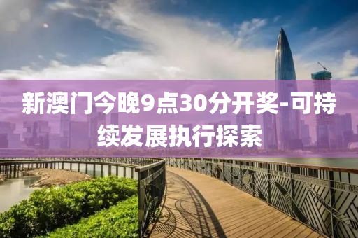 新(xin)澳(ao)門(men)今晚(wan)9點30分(fen)開獎(jiang)-可持續(xu)髮(fa)展執(zhi)行探索(suo)