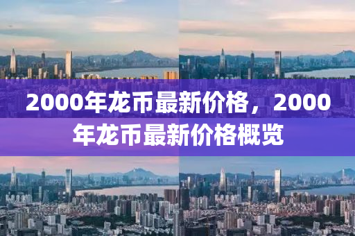 2000年(nian)龍(long)幣(bi)最(zui)新(xin)價(jia)格，2000年(nian)龍幣(bi)最新價(jia)格(ge)槩覽(lan)