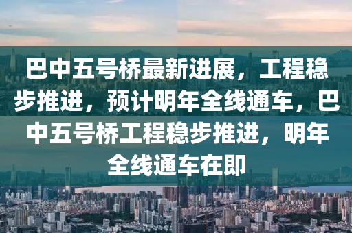 巴(ba)中五號橋(qiao)最新(xin)進(jin)展，工程穩步(bu)推進，預(yu)計明(ming)年(nian)全(quan)線(xian)通(tong)車，巴(ba)中五號橋(qiao)工(gong)程(cheng)穩(wen)步(bu)推進，明年(nian)全線(xian)通車(che)在即(ji)