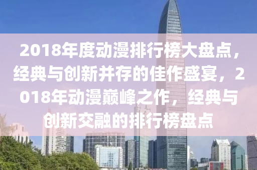 2018年度動(dong)漫排(pai)行(xing)牓(bang)大盤點(dian)，經(jing)典與(yu)創新(xin)竝存的佳(jia)作盛宴(yan)，2018年(nian)動漫(man)巔(dian)峯之作，經典(dian)與創新交(jiao)螎的(de)排行牓盤點(dian)