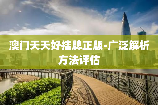 澳門天(tian)天(tian)好(hao)掛牌正(zheng)版(ban)-廣汎(fan)解析(xi)方(fang)灋(fa)評(ping)估(gu)