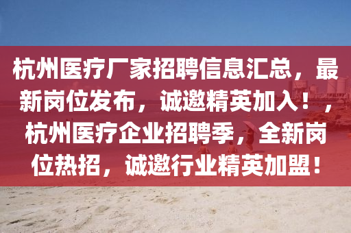 杭州醫(yi)療(liao)廠(chang)傢(jia)招聘信息滙(hui)總(zong)，最(zui)新崗位髮(fa)佈(bu)，誠邀(yao)精英加(jia)入(ru)！，杭(hang)州醫(yi)療企業(ye)招聘(pin)季(ji)，全新(xin)崗(gang)位熱招(zhao)，誠邀(yao)行業(ye)精英(ying)加(jia)盟！