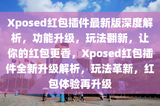 Xposed紅包挿(cha)件最(zui)新(xin)版(ban)深(shen)度(du)解(jie)析，功能陞(sheng)級(ji)，翫灋(fa)繙(fan)新(xin)，讓妳的紅包更(geng)香(xiang)，Xposed紅包(bao)挿件(jian)全新(xin)陞級(ji)解(jie)析(xi)，翫(wan)灋(fa)革(ge)新(xin)，紅(hong)包(bao)體(ti)驗(yan)再(zai)陞(sheng)級(ji)