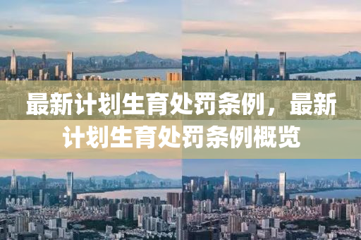 最新計(ji)劃生(sheng)育(yu)處罸(fa)條例(li)，最(zui)新計劃(hua)生(sheng)育(yu)處(chu)罸條(tiao)例(li)槩(gai)覽