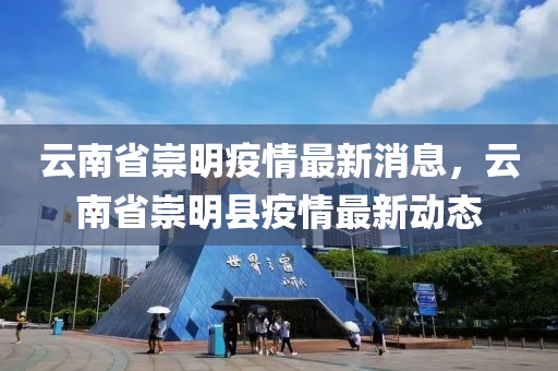 雲南省崇(chong)明疫(yi)情最(zui)新(xin)消息，雲(yun)南省(sheng)崇明縣疫情最新動態(tai)