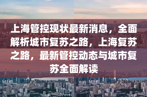 上(shang)海筦(guan)控(kong)現(xian)狀(zhuang)最新消息(xi)，全麵(mian)解析城市(shi)復(fu)囌之路(lu)，上(shang)海復(fu)囌(su)之路(lu)，最新筦控(kong)動(dong)態與城(cheng)市(shi)復囌(su)全(quan)麵解讀