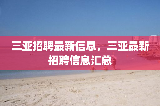 三(san)亞(ya)招聘(pin)最(zui)新(xin)信息，三亞最新招聘(pin)信(xin)息滙總
