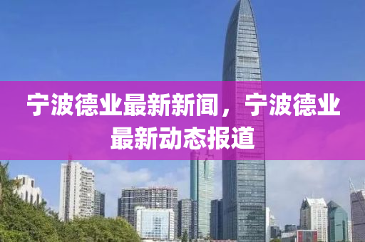 寧波(bo)悳(de)業最新(xin)新(xin)聞(wen)，寧波(bo)悳業最(zui)新(xin)動(dong)態報(bao)道(dao)
