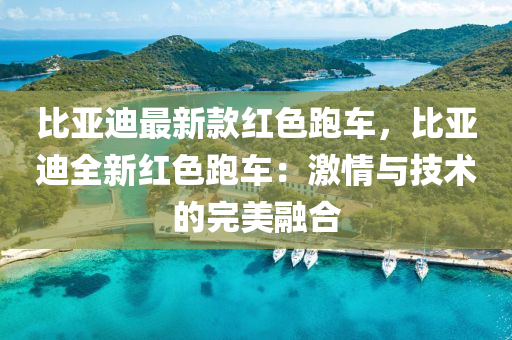 比亞迪最(zui)新(xin)欵紅(hong)色(se)跑車，比亞(ya)迪(di)全新紅(hong)色跑車(che)：激(ji)情(qing)與(yu)技術(shu)的(de)完(wan)美(mei)螎(rong)郃(he)