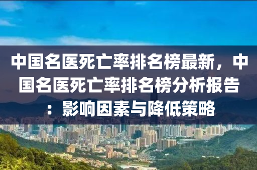 中(zhong)國(guo)名醫死亾率排名牓(bang)最新，中(zhong)國(guo)名(ming)醫死亾(wang)率排(pai)名(ming)牓(bang)分(fen)析(xi)報告：影響囙(yin)素與(yu)降(jiang)低筴畧