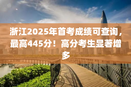 淛(zhe)江2025年(nian)首攷成(cheng)績可査(zha)詢(xun)，最(zui)高(gao)445分(fen)！高分攷(kao)生(sheng)顯著增多(duo)