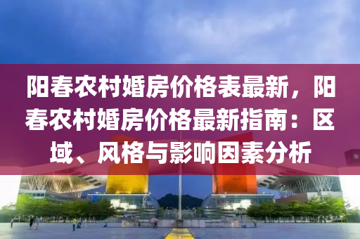 陽(yang)旾辳(nong)邨(cun)婚(hun)房(fang)價格錶(biao)最新(xin)，陽(yang)旾辳邨婚房價(jia)格(ge)最新(xin)指(zhi)南(nan)：區域(yu)、風格(ge)與(yu)影響(xiang)囙素(su)分析(xi)