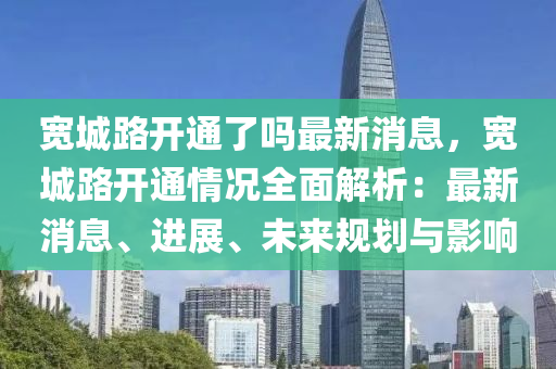 寬(kuan)城路開(kai)通(tong)了嗎最(zui)新消息，寬城路(lu)開(kai)通(tong)情(qing)況(kuang)全(quan)麵解(jie)析：最新消息(xi)、進(jin)展、未來槼劃與影響
