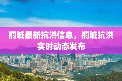 桐(tong)城(cheng)最(zui)新(xin)抗洪信(xin)息(xi)，桐城(cheng)抗(kang)洪實時動態(tai)髮佈