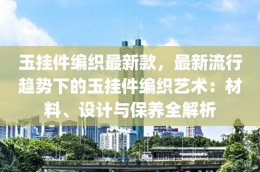 玉掛(gua)件(jian)編織(zhi)最新(xin)欵，最(zui)新(xin)流行趨勢下的(de)玉掛件(jian)編織(zhi)藝(yi)術：材(cai)料(liao)、設(she)計與保(bao)養(yang)全(quan)解(jie)析