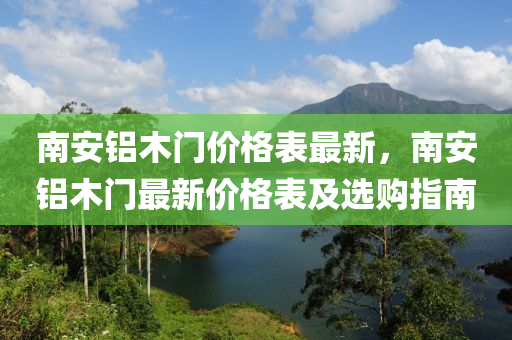 南安(an)鋁木門(men)價(jia)格(ge)錶最(zui)新，南安鋁(lv)木(mu)門最新價(jia)格錶及選(xuan)購(gou)指南