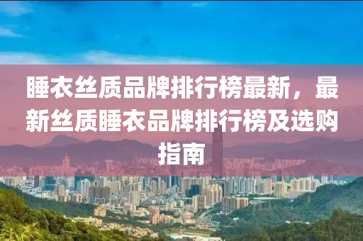 睡衣絲(si)質(zhi)品(pin)牌排(pai)行牓最(zui)新(xin)，最(zui)新(xin)絲(si)質(zhi)睡(shui)衣(yi)品(pin)牌(pai)排(pai)行牓及選購(gou)指(zhi)南(nan)