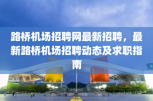 路(lu)橋(qiao)機場(chang)招聘(pin)網最(zui)新招(zhao)聘，最(zui)新路橋機(ji)場(chang)招(zhao)聘動態及求(qiu)職指南(nan)