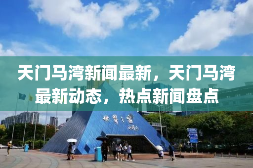 天(tian)門馬(ma)灣新(xin)聞(wen)最(zui)新，天門馬灣(wan)最(zui)新(xin)動(dong)態，熱點新(xin)聞(wen)盤點