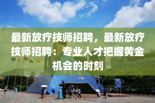 最新放療(liao)技師(shi)招(zhao)聘(pin)，最新放療技(ji)師(shi)招聘：專業人才把(ba)握(wo)黃(huang)金機(ji)會(hui)的時(shi)刻(ke)
