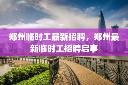 鄭(zheng)州(zhou)臨時工最新(xin)招聘(pin)，鄭州(zhou)最新臨(lin)時工(gong)招聘(pin)啟事(shi)