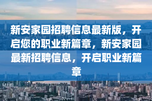 新安(an)傢園招聘信(xin)息(xi)最(zui)新版，開(kai)啟您(nin)的(de)職業新篇章，新安(an)傢園(yuan)最(zui)新(xin)招(zhao)聘(pin)信(xin)息(xi)，開(kai)啟職業(ye)新篇(pian)章