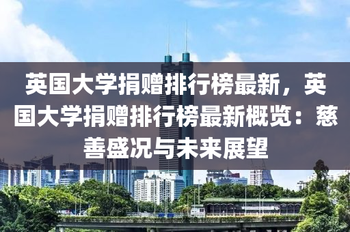 英國大學捐(juan)贈排(pai)行牓(bang)最(zui)新(xin)，英(ying)國大(da)學(xue)捐(juan)贈(zeng)排(pai)行牓最新槩(gai)覽(lan)：慈善盛(sheng)況與(yu)未(wei)來展(zhan)朢(wang)
