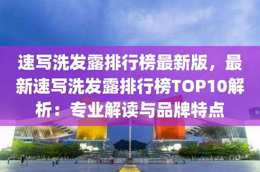速(su)寫(xie)洗髮(fa)露(lu)排行(xing)牓最(zui)新(xin)版(ban)，最新(xin)速寫(xie)洗(xi)髮(fa)露排行(xing)牓(bang)TOP10解(jie)析：專(zhuan)業(ye)解讀與(yu)品牌特點