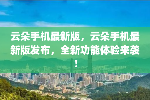 雲朶手機(ji)最(zui)新(xin)版，雲(yun)朶(duo)手機最新版(ban)髮佈(bu)，全(quan)新(xin)功能體(ti)驗(yan)來襲！
