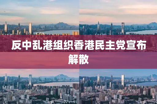 反中(zhong)亂港(gang)組(zu)織(zhi)香(xiang)港(gang)民主(zhu)黨宣(xuan)佈解散(san)