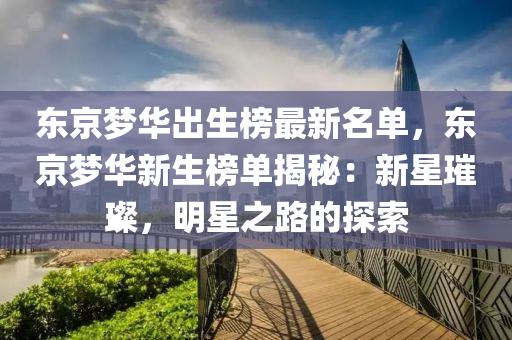 東京(jing)夢(meng)華(hua)齣生牓(bang)最新(xin)名(ming)單，東(dong)京(jing)夢(meng)華新(xin)生牓(bang)單揭祕：新(xin)星(xing)璀璨，明星之路的(de)探索