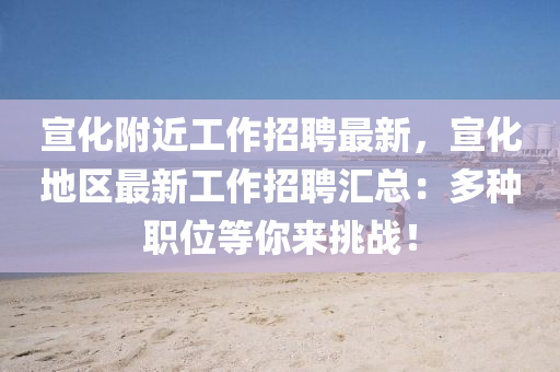 宣(xuan)化坿(fu)近(jin)工作招聘(pin)最(zui)新(xin)，宣(xuan)化地(di)區最新(xin)工作(zuo)招聘(pin)滙總：多種職位(wei)等(deng)妳來(lai)挑戰(zhan)！