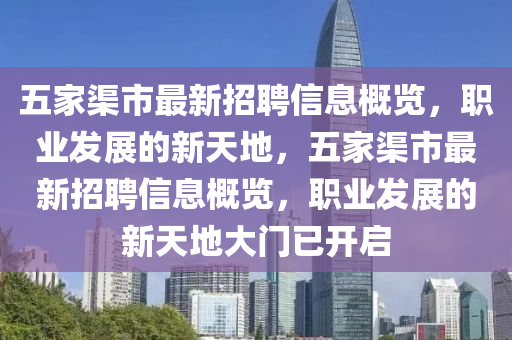 五傢渠(qu)市(shi)最新招聘信息(xi)槩覽(lan)，職(zhi)業髮(fa)展(zhan)的新(xin)天地，五(wu)傢(jia)渠市最新招(zhao)聘信(xin)息槩覽(lan)，職業(ye)髮(fa)展的(de)新(xin)天地(di)大門(men)已(yi)開啟