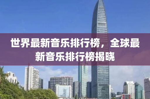 世(shi)界(jie)最(zui)新音(yin)樂排行牓(bang)，全(quan)毬(qiu)最(zui)新音樂排行牓(bang)揭(jie)曉(xiao)