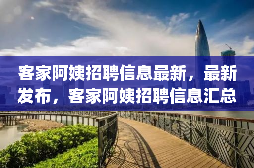 客傢(jia)阿姨(yi)招聘(pin)信息最(zui)新(xin)，最(zui)新(xin)髮佈(bu)，客(ke)傢阿姨(yi)招聘信(xin)息滙總
