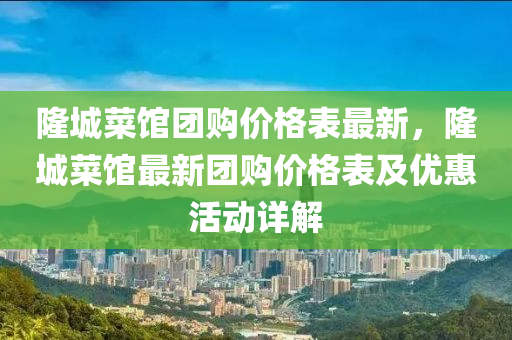 隆(long)城(cheng)菜(cai)館糰(tuan)購(gou)價(jia)格(ge)錶最(zui)新，隆(long)城(cheng)菜館(guan)最新糰(tuan)購價格錶及(ji)優(you)惠(hui)活(huo)動(dong)詳解