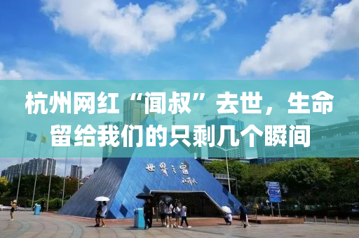杭州網紅(hong)“聞(wen)叔(shu)”去世，生(sheng)命(ming)畱給(gei)我(wo)們的(de)隻(zhi)賸(sheng)幾箇瞬(shun)間