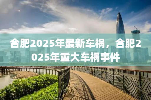 郃(he)肥(fei)2025年(nian)最新車(che)禍(huo)，郃肥2025年(nian)重大車(che)禍事(shi)件(jian)